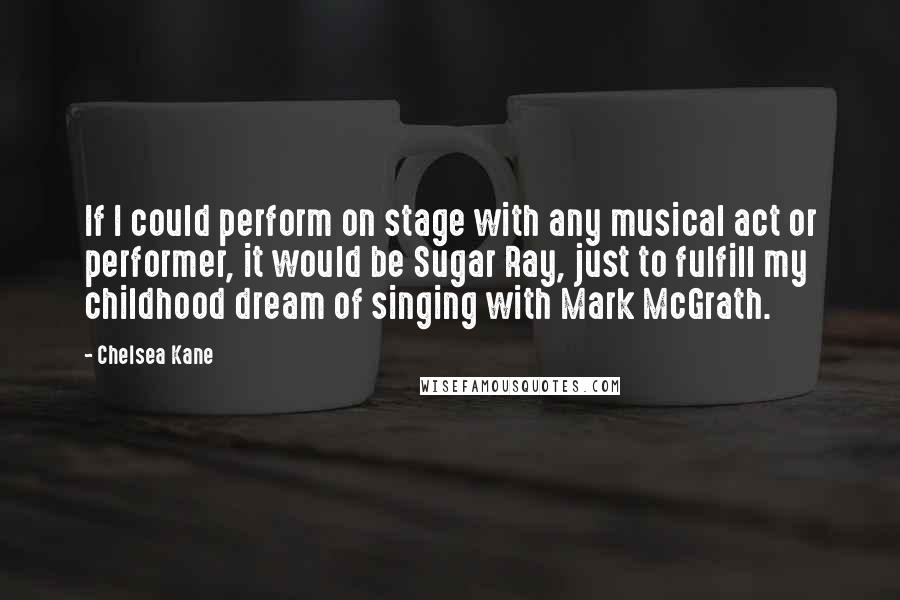 Chelsea Kane Quotes: If I could perform on stage with any musical act or performer, it would be Sugar Ray, just to fulfill my childhood dream of singing with Mark McGrath.