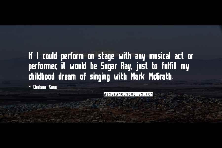 Chelsea Kane Quotes: If I could perform on stage with any musical act or performer, it would be Sugar Ray, just to fulfill my childhood dream of singing with Mark McGrath.