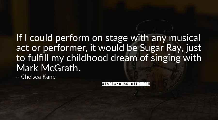 Chelsea Kane Quotes: If I could perform on stage with any musical act or performer, it would be Sugar Ray, just to fulfill my childhood dream of singing with Mark McGrath.