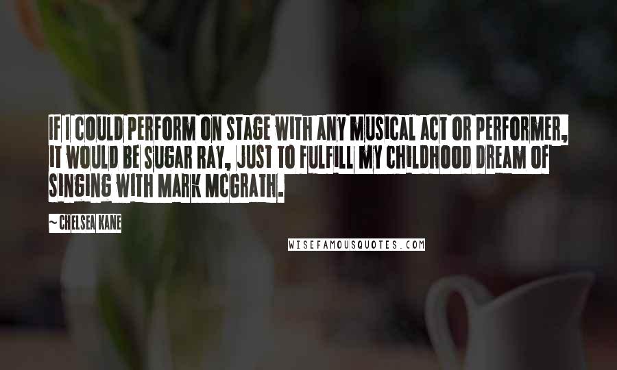 Chelsea Kane Quotes: If I could perform on stage with any musical act or performer, it would be Sugar Ray, just to fulfill my childhood dream of singing with Mark McGrath.