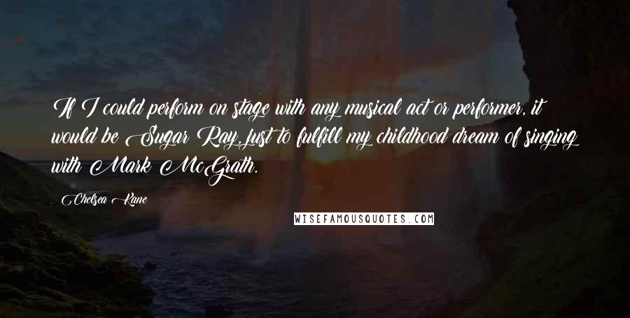 Chelsea Kane Quotes: If I could perform on stage with any musical act or performer, it would be Sugar Ray, just to fulfill my childhood dream of singing with Mark McGrath.
