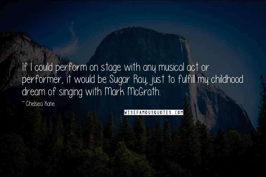 Chelsea Kane Quotes: If I could perform on stage with any musical act or performer, it would be Sugar Ray, just to fulfill my childhood dream of singing with Mark McGrath.