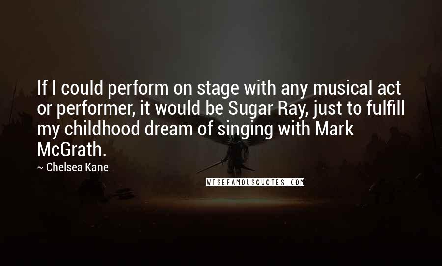 Chelsea Kane Quotes: If I could perform on stage with any musical act or performer, it would be Sugar Ray, just to fulfill my childhood dream of singing with Mark McGrath.