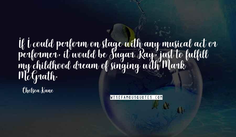 Chelsea Kane Quotes: If I could perform on stage with any musical act or performer, it would be Sugar Ray, just to fulfill my childhood dream of singing with Mark McGrath.