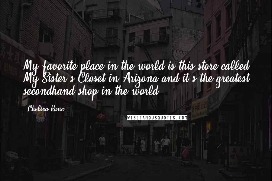 Chelsea Kane Quotes: My favorite place in the world is this store called My Sister's Closet in Arizona and it's the greatest secondhand shop in the world.