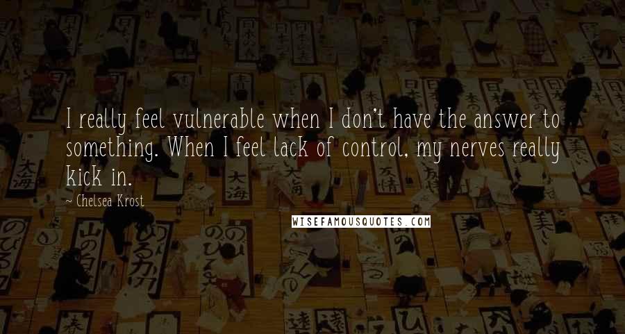 Chelsea Krost Quotes: I really feel vulnerable when I don't have the answer to something. When I feel lack of control, my nerves really kick in.