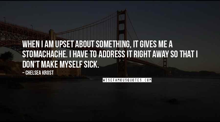 Chelsea Krost Quotes: When I am upset about something, it gives me a stomachache. I have to address it right away so that I don't make myself sick.