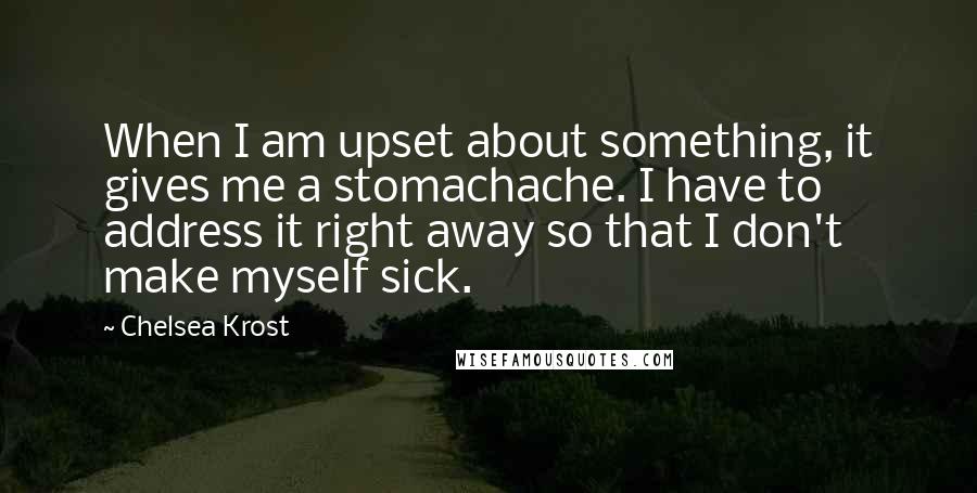 Chelsea Krost Quotes: When I am upset about something, it gives me a stomachache. I have to address it right away so that I don't make myself sick.