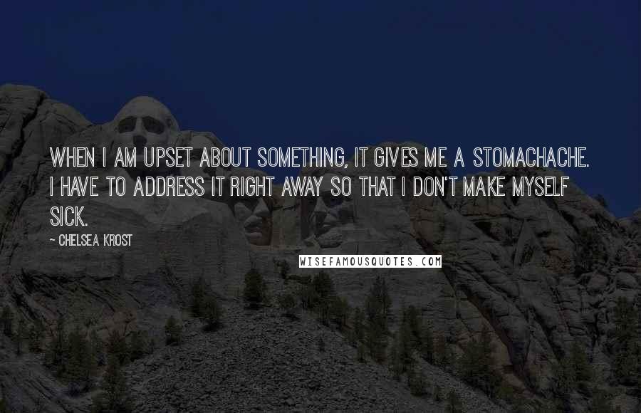 Chelsea Krost Quotes: When I am upset about something, it gives me a stomachache. I have to address it right away so that I don't make myself sick.