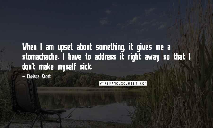 Chelsea Krost Quotes: When I am upset about something, it gives me a stomachache. I have to address it right away so that I don't make myself sick.