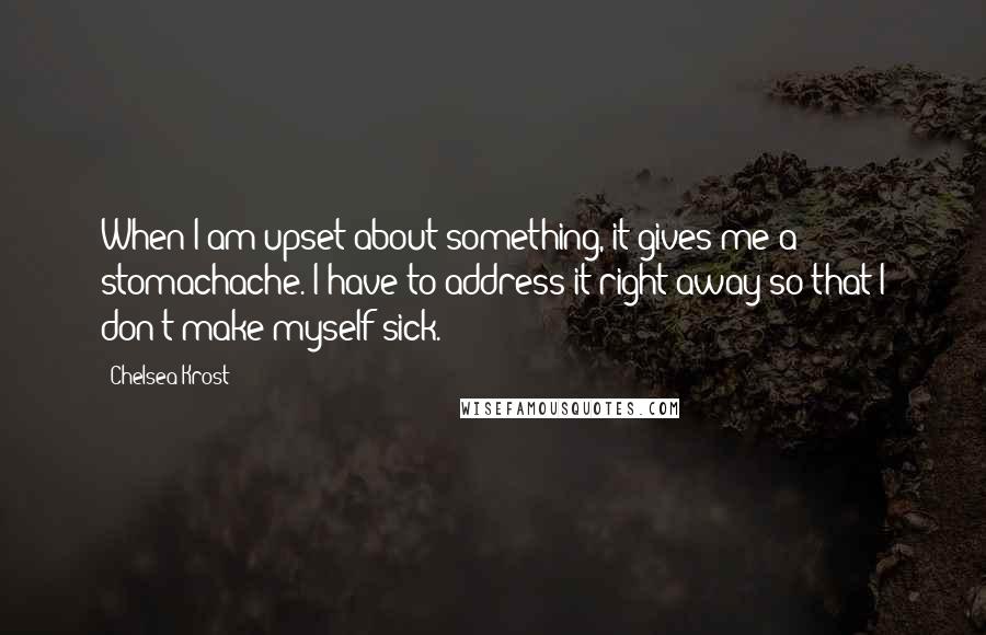 Chelsea Krost Quotes: When I am upset about something, it gives me a stomachache. I have to address it right away so that I don't make myself sick.