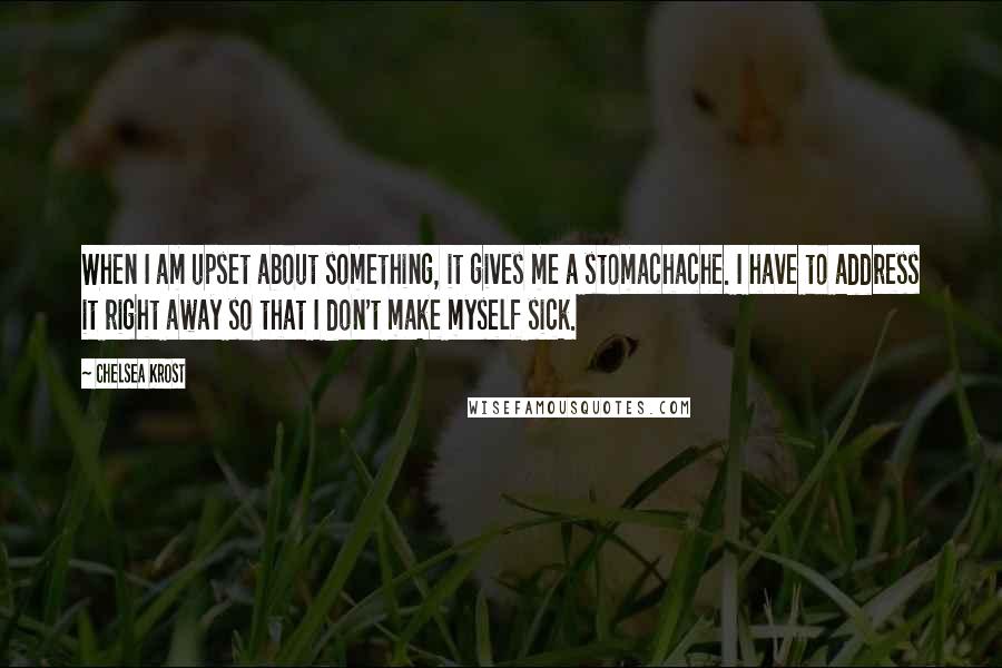 Chelsea Krost Quotes: When I am upset about something, it gives me a stomachache. I have to address it right away so that I don't make myself sick.