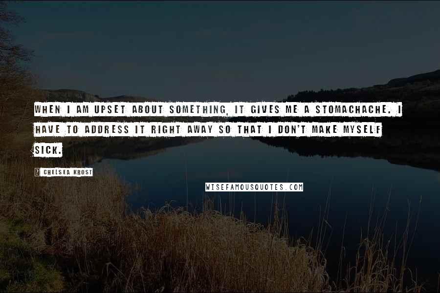 Chelsea Krost Quotes: When I am upset about something, it gives me a stomachache. I have to address it right away so that I don't make myself sick.