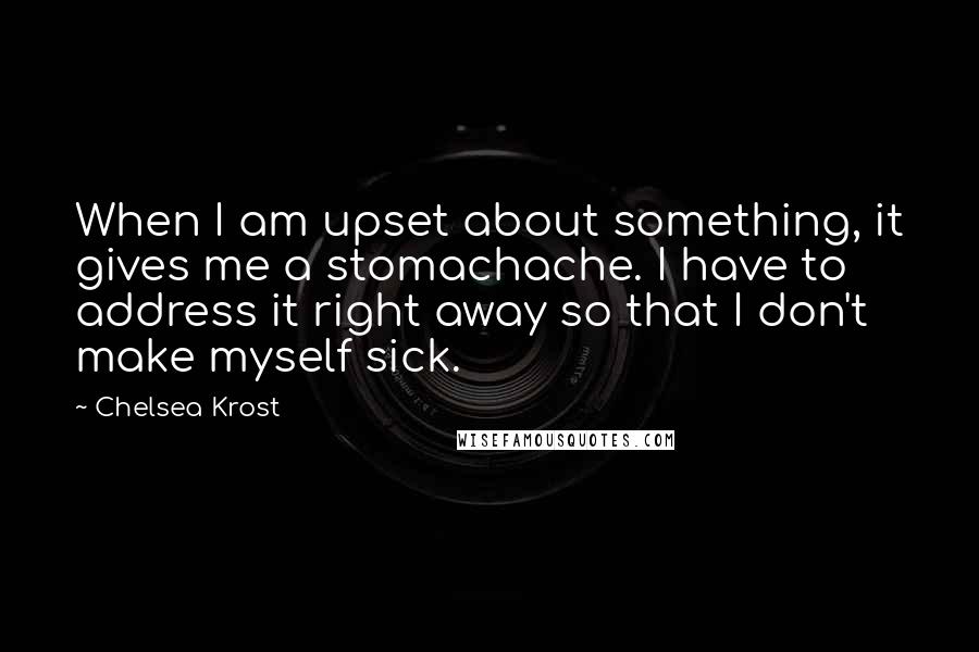 Chelsea Krost Quotes: When I am upset about something, it gives me a stomachache. I have to address it right away so that I don't make myself sick.