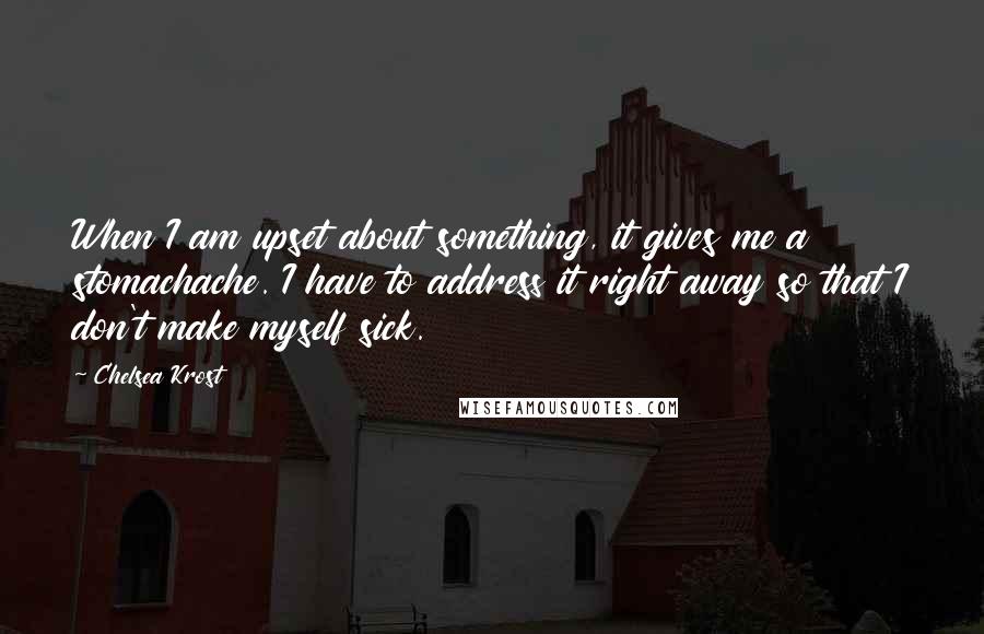 Chelsea Krost Quotes: When I am upset about something, it gives me a stomachache. I have to address it right away so that I don't make myself sick.