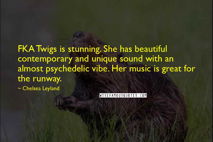 Chelsea Leyland Quotes: FKA Twigs is stunning. She has beautiful contemporary and unique sound with an almost psychedelic vibe. Her music is great for the runway.