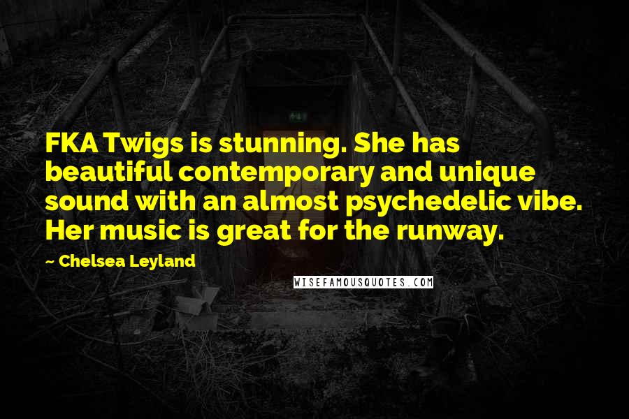 Chelsea Leyland Quotes: FKA Twigs is stunning. She has beautiful contemporary and unique sound with an almost psychedelic vibe. Her music is great for the runway.