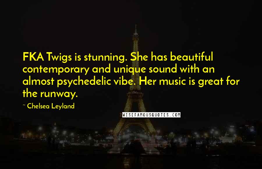 Chelsea Leyland Quotes: FKA Twigs is stunning. She has beautiful contemporary and unique sound with an almost psychedelic vibe. Her music is great for the runway.