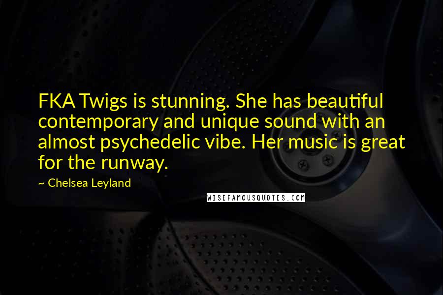 Chelsea Leyland Quotes: FKA Twigs is stunning. She has beautiful contemporary and unique sound with an almost psychedelic vibe. Her music is great for the runway.