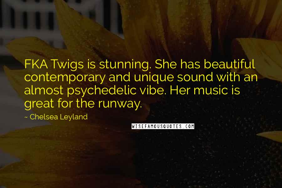 Chelsea Leyland Quotes: FKA Twigs is stunning. She has beautiful contemporary and unique sound with an almost psychedelic vibe. Her music is great for the runway.