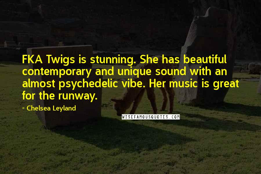 Chelsea Leyland Quotes: FKA Twigs is stunning. She has beautiful contemporary and unique sound with an almost psychedelic vibe. Her music is great for the runway.