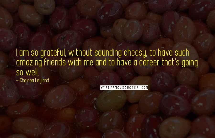 Chelsea Leyland Quotes: I am so grateful, without sounding cheesy, to have such amazing friends with me and to have a career that's going so well.