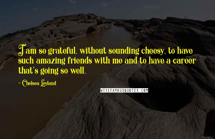 Chelsea Leyland Quotes: I am so grateful, without sounding cheesy, to have such amazing friends with me and to have a career that's going so well.