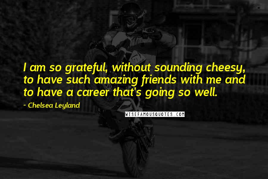 Chelsea Leyland Quotes: I am so grateful, without sounding cheesy, to have such amazing friends with me and to have a career that's going so well.