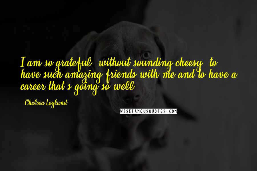 Chelsea Leyland Quotes: I am so grateful, without sounding cheesy, to have such amazing friends with me and to have a career that's going so well.