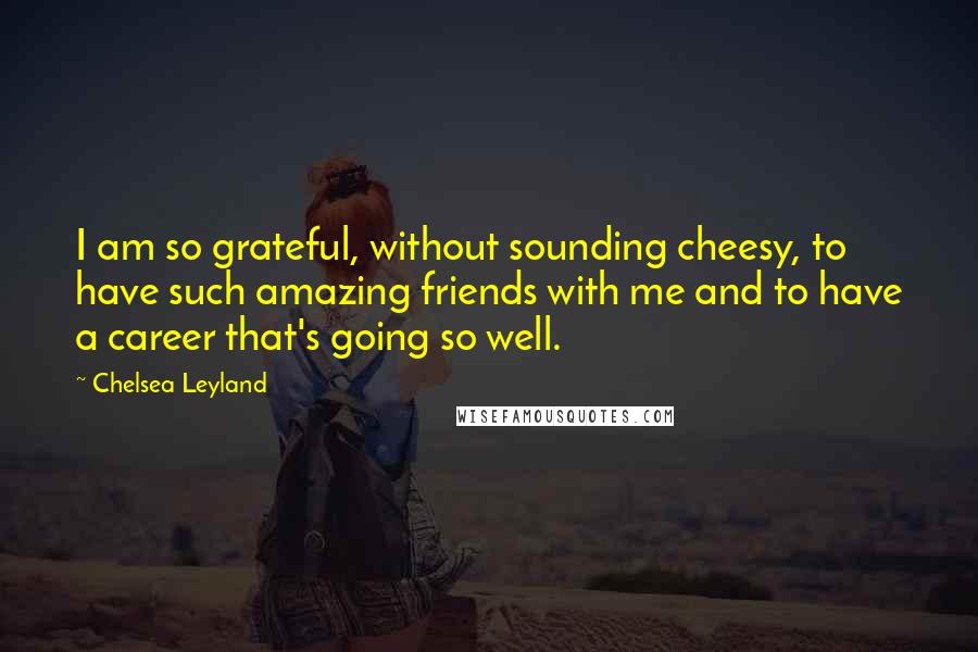 Chelsea Leyland Quotes: I am so grateful, without sounding cheesy, to have such amazing friends with me and to have a career that's going so well.