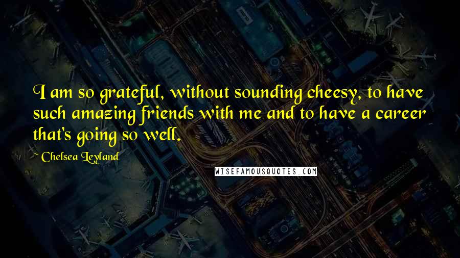 Chelsea Leyland Quotes: I am so grateful, without sounding cheesy, to have such amazing friends with me and to have a career that's going so well.