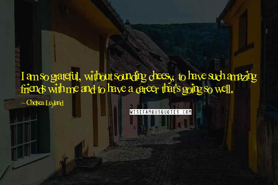 Chelsea Leyland Quotes: I am so grateful, without sounding cheesy, to have such amazing friends with me and to have a career that's going so well.