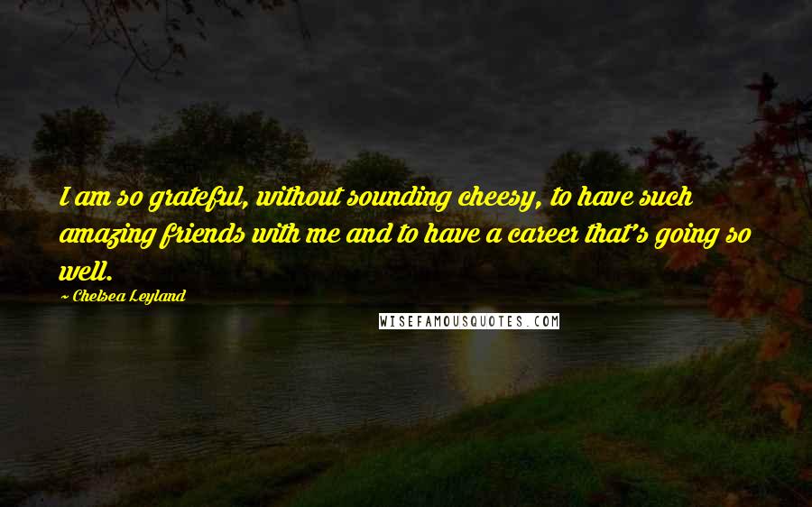 Chelsea Leyland Quotes: I am so grateful, without sounding cheesy, to have such amazing friends with me and to have a career that's going so well.