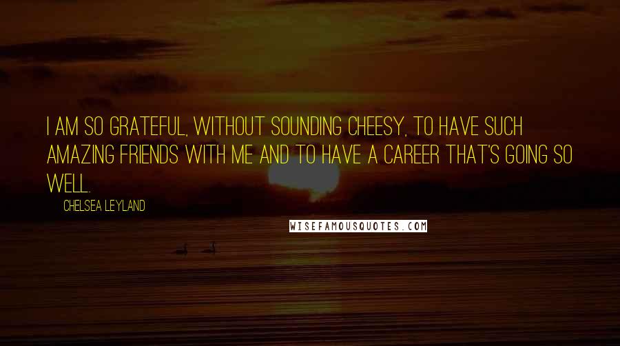 Chelsea Leyland Quotes: I am so grateful, without sounding cheesy, to have such amazing friends with me and to have a career that's going so well.