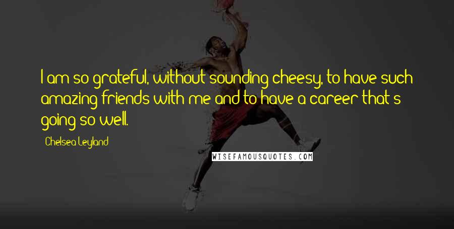 Chelsea Leyland Quotes: I am so grateful, without sounding cheesy, to have such amazing friends with me and to have a career that's going so well.