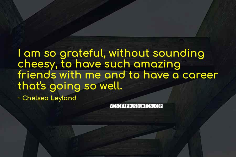Chelsea Leyland Quotes: I am so grateful, without sounding cheesy, to have such amazing friends with me and to have a career that's going so well.