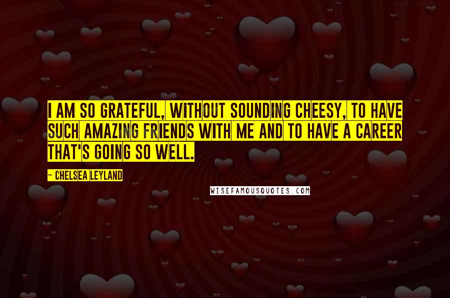 Chelsea Leyland Quotes: I am so grateful, without sounding cheesy, to have such amazing friends with me and to have a career that's going so well.