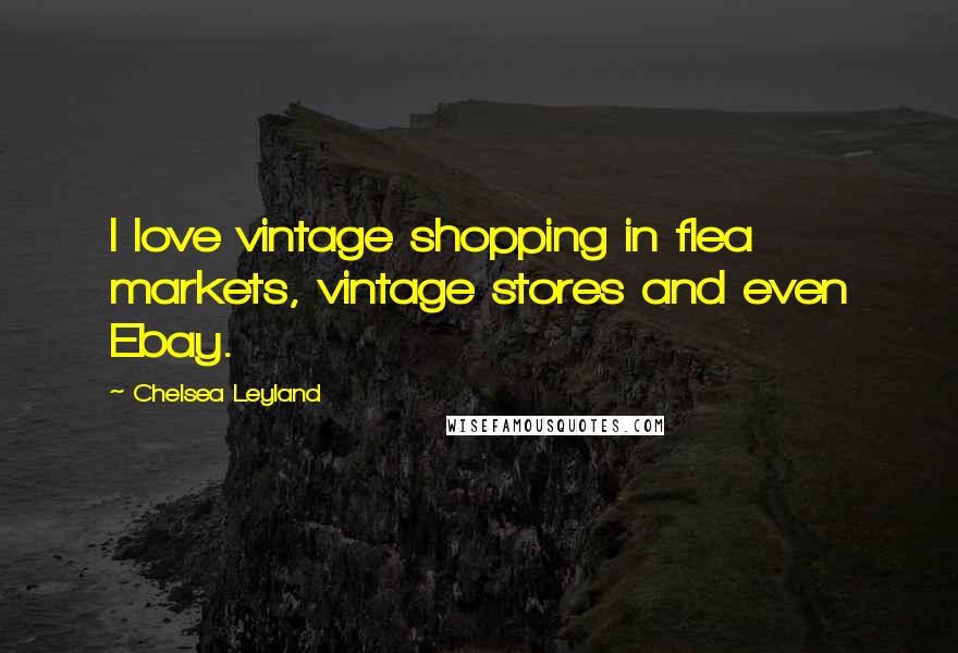 Chelsea Leyland Quotes: I love vintage shopping in flea markets, vintage stores and even Ebay.