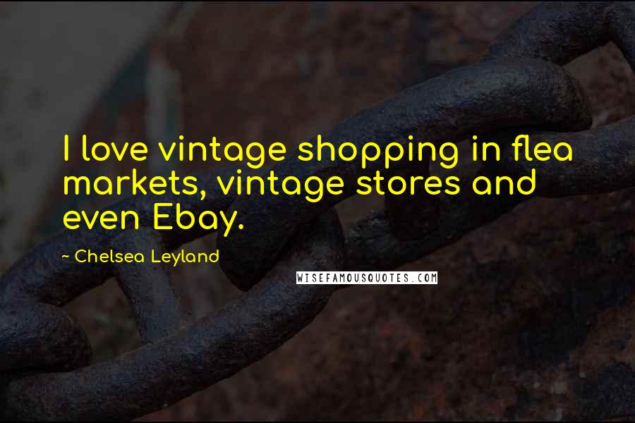 Chelsea Leyland Quotes: I love vintage shopping in flea markets, vintage stores and even Ebay.