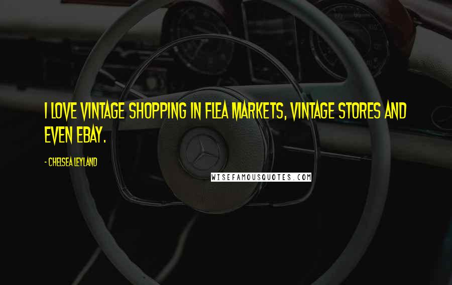 Chelsea Leyland Quotes: I love vintage shopping in flea markets, vintage stores and even Ebay.