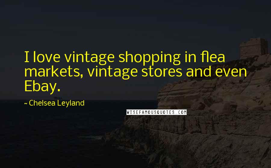 Chelsea Leyland Quotes: I love vintage shopping in flea markets, vintage stores and even Ebay.