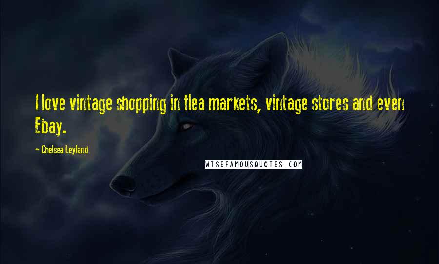 Chelsea Leyland Quotes: I love vintage shopping in flea markets, vintage stores and even Ebay.