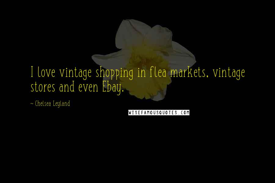 Chelsea Leyland Quotes: I love vintage shopping in flea markets, vintage stores and even Ebay.