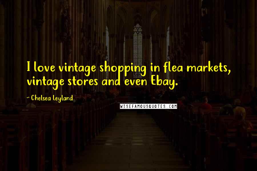 Chelsea Leyland Quotes: I love vintage shopping in flea markets, vintage stores and even Ebay.