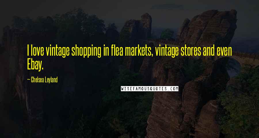 Chelsea Leyland Quotes: I love vintage shopping in flea markets, vintage stores and even Ebay.
