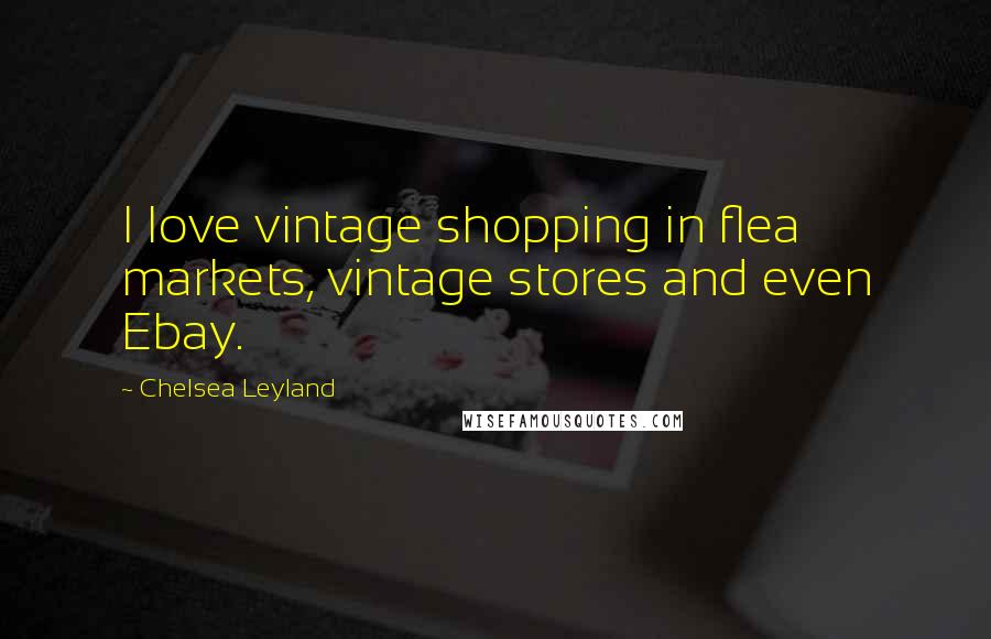 Chelsea Leyland Quotes: I love vintage shopping in flea markets, vintage stores and even Ebay.