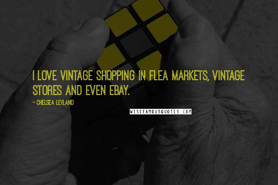 Chelsea Leyland Quotes: I love vintage shopping in flea markets, vintage stores and even Ebay.