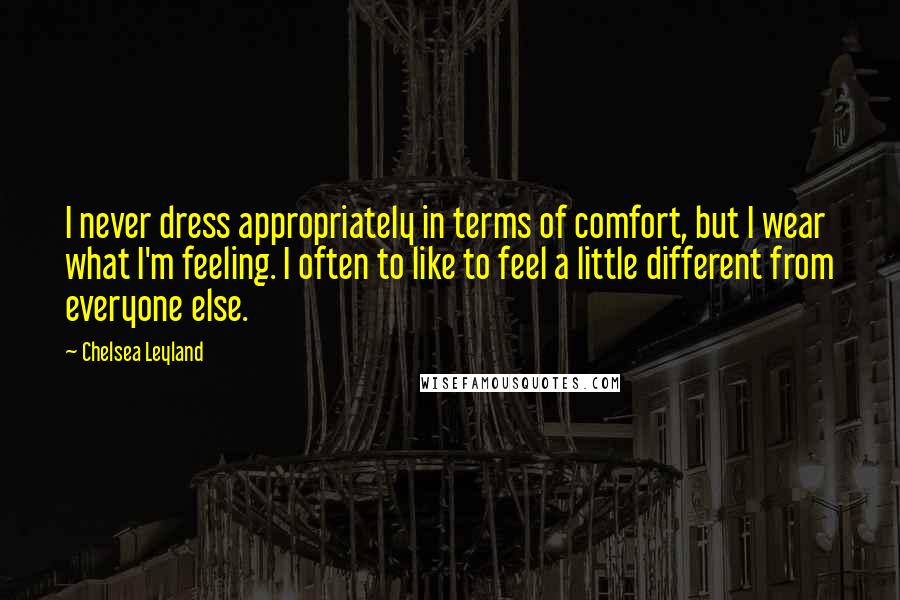 Chelsea Leyland Quotes: I never dress appropriately in terms of comfort, but I wear what I'm feeling. I often to like to feel a little different from everyone else.