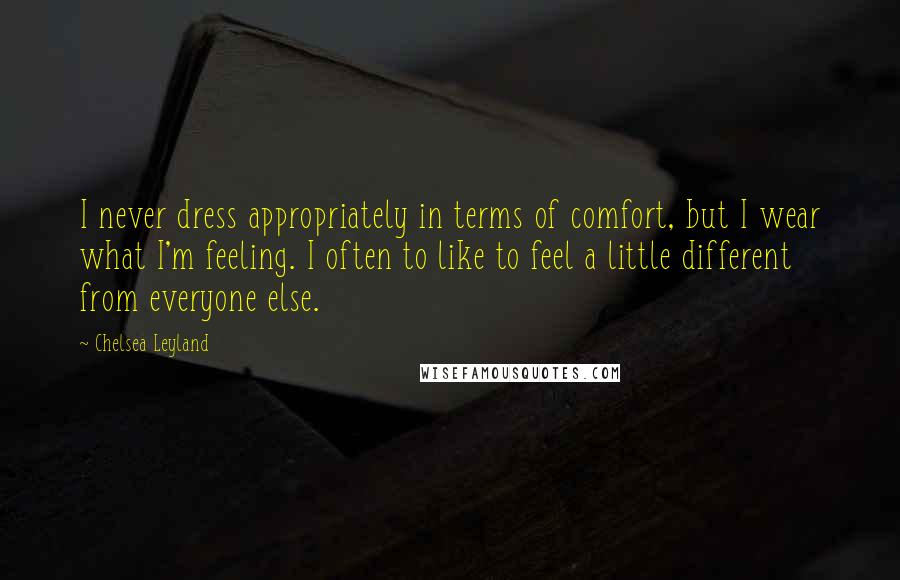 Chelsea Leyland Quotes: I never dress appropriately in terms of comfort, but I wear what I'm feeling. I often to like to feel a little different from everyone else.