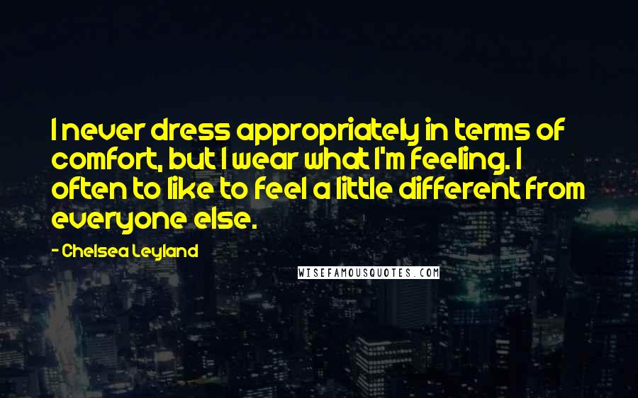 Chelsea Leyland Quotes: I never dress appropriately in terms of comfort, but I wear what I'm feeling. I often to like to feel a little different from everyone else.